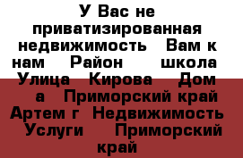 У Вас не приватизированная недвижимость - Вам к нам! › Район ­ 19 школа › Улица ­ Кирова  › Дом ­ 58 а - Приморский край, Артем г. Недвижимость » Услуги   . Приморский край